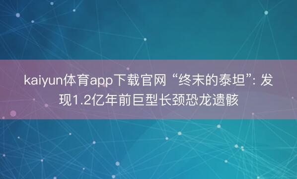 kaiyun体育app下载官网 “终末的泰坦”: 发现1.2亿年前巨型长颈恐龙遗骸