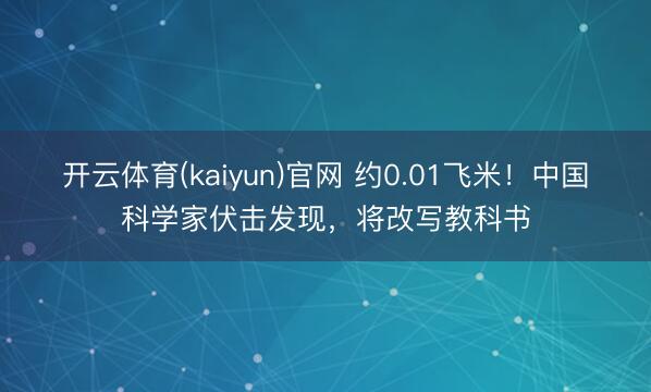 开云体育(kaiyun)官网 约0.01飞米！中国科学家伏击发现，将改写教科书
