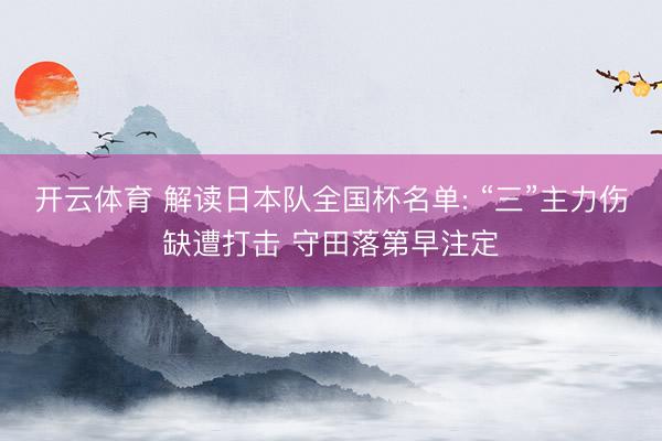 开云体育 解读日本队全国杯名单: “三”主力伤缺遭打击 守田落第早注定