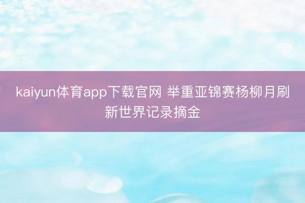 kaiyun体育app下载官网 举重亚锦赛杨柳月刷新世界记录摘金