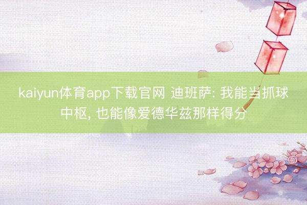 kaiyun体育app下载官网 迪班萨: 我能当抓球中枢， 也能像爱德华兹那样得分
