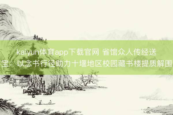 kaiyun体育app下载官网 省馆众人传经送宝：以念书行径助力十堰地区校园藏书楼提质解围
