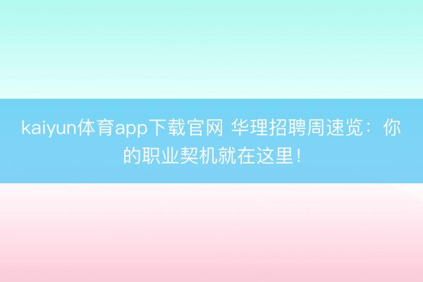 kaiyun体育app下载官网 华理招聘周速览：你的职业契机就在这里！