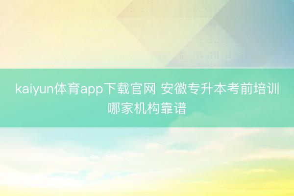 kaiyun体育app下载官网 安徽专升本考前培训哪家机构靠谱