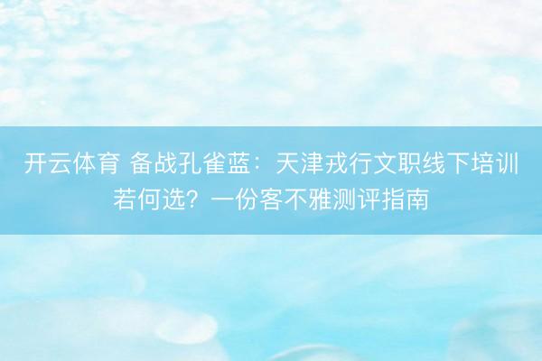 开云体育 备战孔雀蓝：天津戎行文职线下培训若何选？一份客不雅测评指南