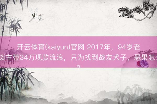 开云体育(kaiyun)官网 2017年，94岁老东谈主带34万现款流浪，只为找到战友犬子，恶果怎么？