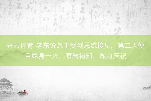 开云体育 老东说念主受到总统接见，第二天便自尽身一火，家属得知，鼎力庆祝