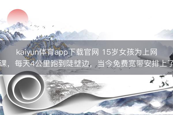 kaiyun体育app下载官网 15岁女孩为上网课，每天4公里跑到陡壁边，当今免费宽带安排上了