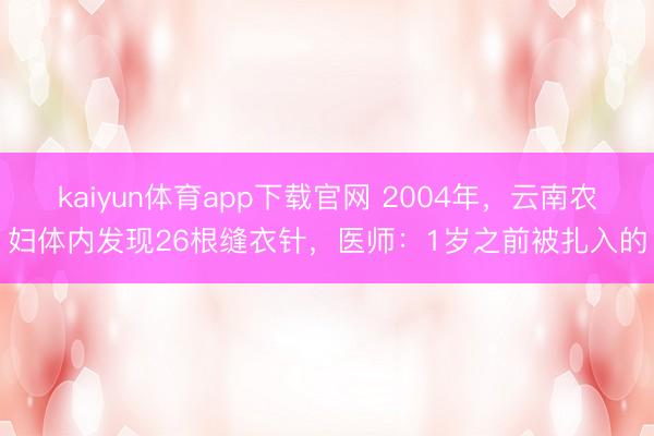 kaiyun体育app下载官网 2004年，云南农妇体内发现26根缝衣针，医师：1岁之前被扎入的