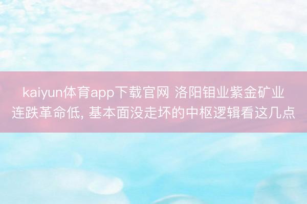 kaiyun体育app下载官网 洛阳钼业紫金矿业连跌革命低， 基本面没走坏的中枢逻辑看这几点