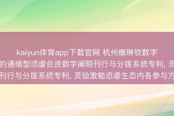 kaiyun体育app下载官网 杭州檄琳钦数字科技央求基于多扮装激勉的通缩型恣虐合资数字阐明刊行与分拨系统专利, 灵验激勉恣虐生态内各参与方