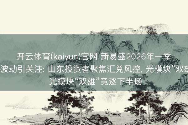 开云体育(kaiyun)官网 新易盛2026年一季度归母净利润波动引关注: 山东投资者聚焦汇兑风控， 光模块“双雄”竞逐下半场