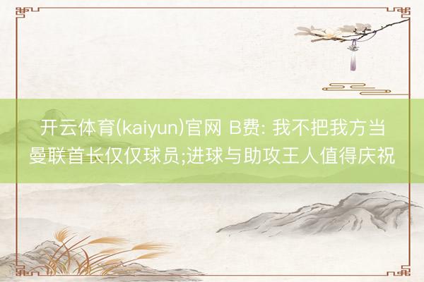 开云体育(kaiyun)官网 B费: 我不把我方当曼联首长仅仅球员;进球与助攻王人值得庆祝