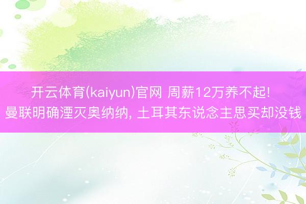 开云体育(kaiyun)官网 周薪12万养不起! 曼联明确湮灭奥纳纳， 土耳其东说念主思买却没钱