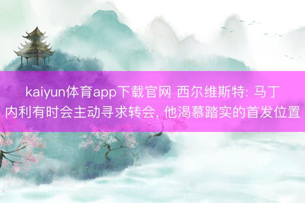 kaiyun体育app下载官网 西尔维斯特: 马丁内利有时会主动寻求转会， 他渴慕踏实的首发位置