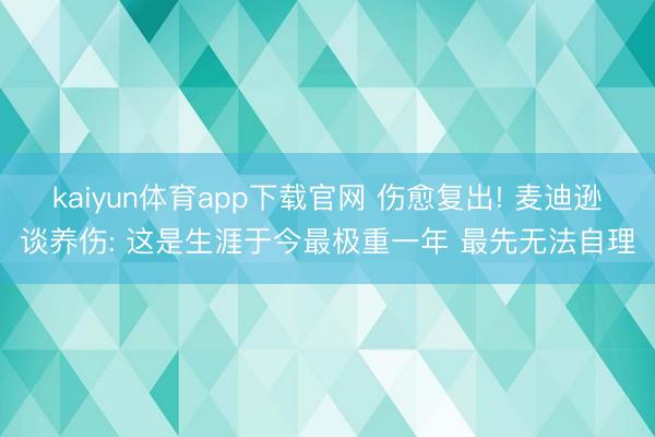 kaiyun体育app下载官网 伤愈复出! 麦迪逊谈养伤: 这是生涯于今最极重一年 最先无法自理