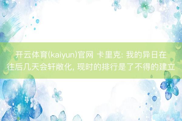 开云体育(kaiyun)官网 卡里克: 我的异日在往后几天会轩敞化， 现时的排行是了不得的建立