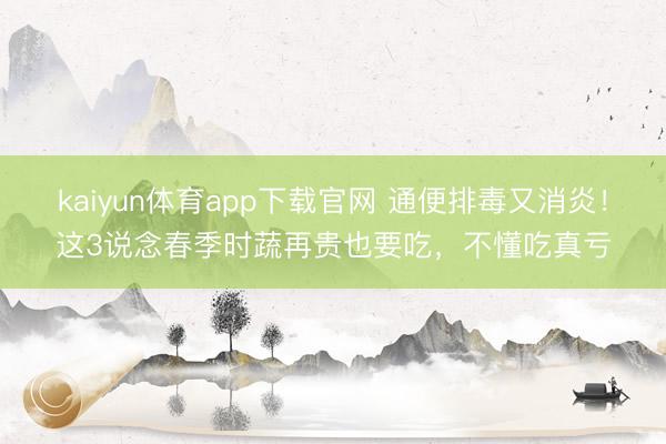 kaiyun体育app下载官网 通便排毒又消炎！这3说念春季时蔬再贵也要吃，不懂吃真亏