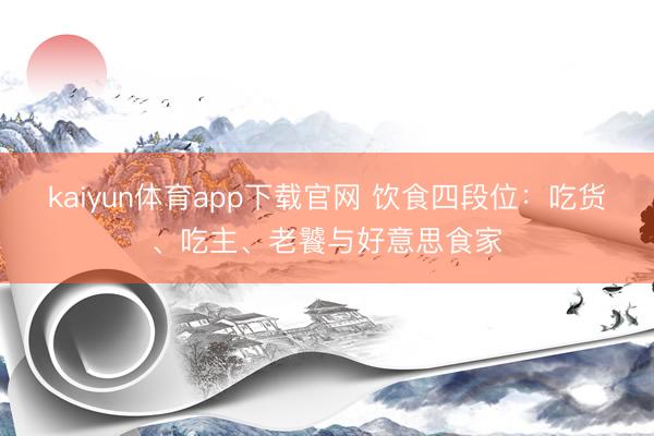 kaiyun体育app下载官网 饮食四段位：吃货、吃主、老饕与好意思食家