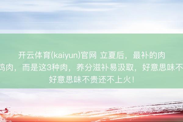 开云体育(kaiyun)官网 立夏后，最补的肉，非牛肉和鸡肉，而是这3种肉，养分滋补易汲取，好意思味不贵还不上火！