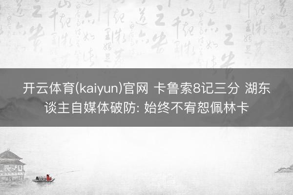 开云体育(kaiyun)官网 卡鲁索8记三分 湖东谈主自媒体破防: 始终不宥恕佩林卡
