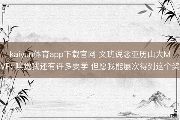 kaiyun体育app下载官网 文班说念亚历山大MVP: 嗅觉我还有许多要学 但愿我能屡次得到这个奖
