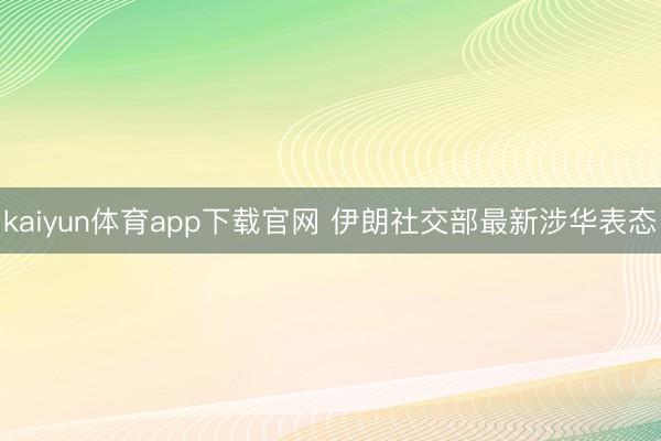 kaiyun体育app下载官网 伊朗社交部最新涉华表态