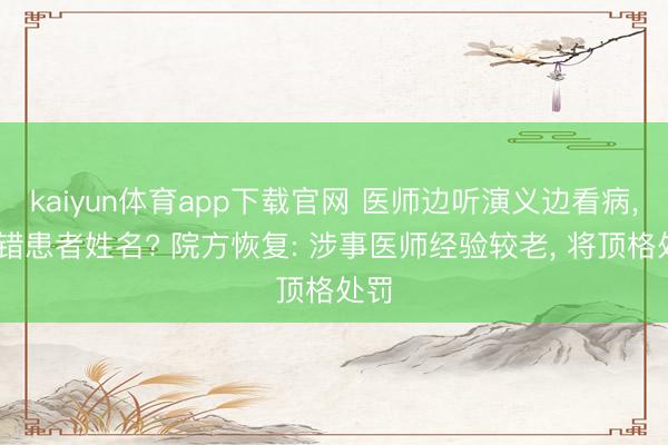 kaiyun体育app下载官网 医师边听演义边看病， 录错患者姓名? 院方恢复: 涉事医师经验较老， 将顶格处罚