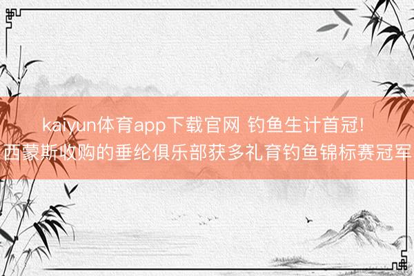 kaiyun体育app下载官网 钓鱼生计首冠! 西蒙斯收购的垂纶俱乐部获多礼育钓鱼锦标赛冠军