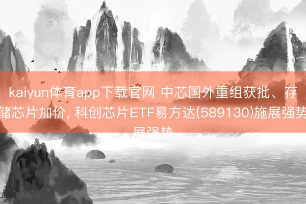 kaiyun体育app下载官网 中芯国外重组获批、存储芯片加价， 科创芯片ETF易方达(589130)施展强势