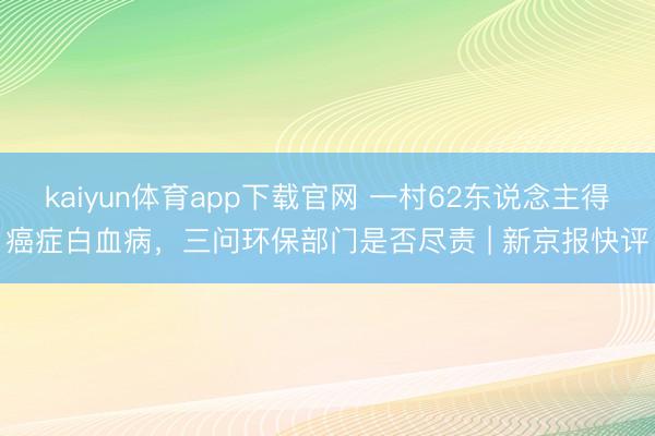 kaiyun体育app下载官网 一村62东说念主得癌症白血病，三问环保部门是否尽责 | 新京报快评