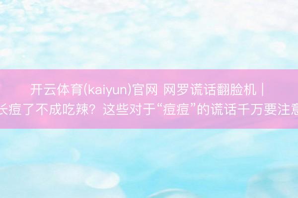 开云体育(kaiyun)官网 网罗谎话翻脸机 | 长痘了不成吃辣？这些对于“痘痘”的谎话千万要注意