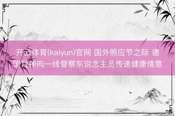 开云体育(kaiyun)官网 国外照应节之际 德国月神向一线督察东说念主员传递健康情意