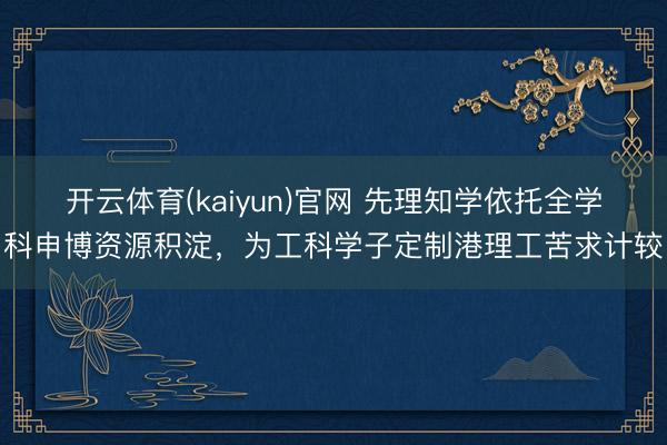 开云体育(kaiyun)官网 先理知学依托全学科申博资源积淀，为工科学子定制港理工苦求计较