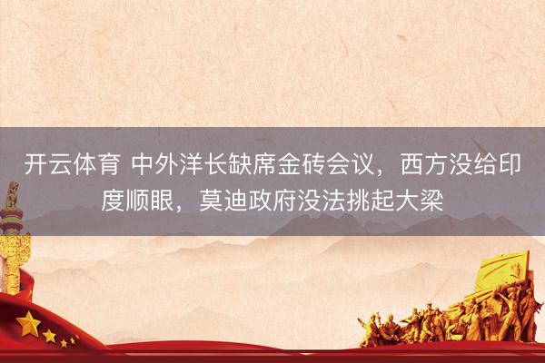开云体育 中外洋长缺席金砖会议，西方没给印度顺眼，莫迪政府没法挑起大梁