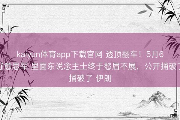 kaiyun体育app下载官网 透顶翻车！5月6日， 好意思军 里面东说念主士终于愁眉不展，公开捅破了 伊朗