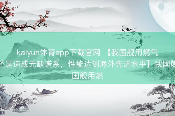 kaiyun体育app下载官网 【我国舰用燃气轮机还是造成无缺谱系，性能达到海外先进水平】我国舰用燃