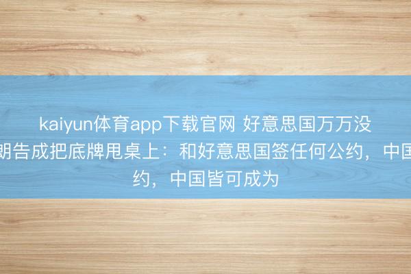 kaiyun体育app下载官网 好意思国万万没猜想！伊朗告成把底牌甩桌上：和好意思国签任何公约，中国皆可成为