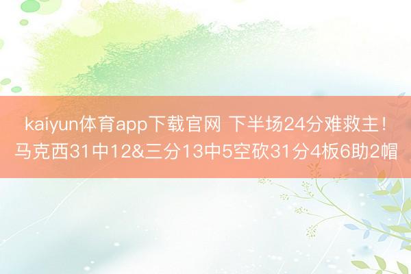 kaiyun体育app下载官网 下半场24分难救主！马克西31中12&三分13中5空砍31分4板6助2帽