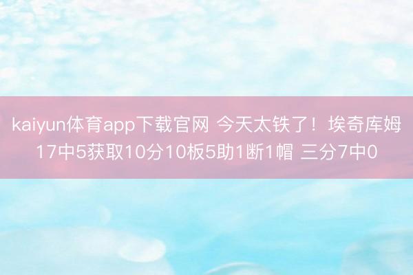 kaiyun体育app下载官网 今天太铁了！埃奇库姆17中5获取10分10板5助1断1帽 三分7中0