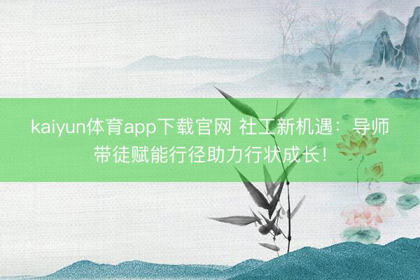 kaiyun体育app下载官网 社工新机遇：导师带徒赋能行径助力行状成长！