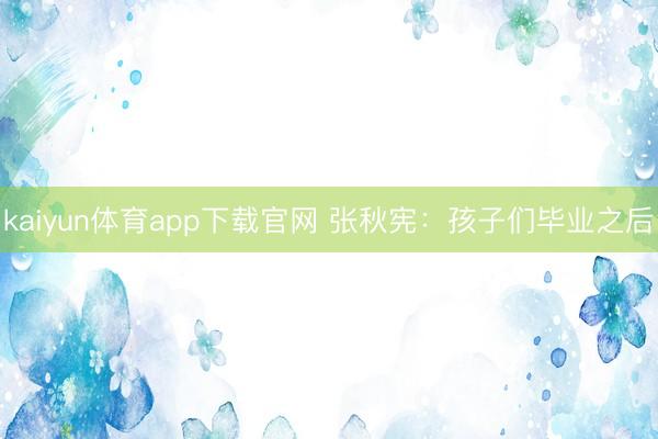 kaiyun体育app下载官网 张秋宪：孩子们毕业之后