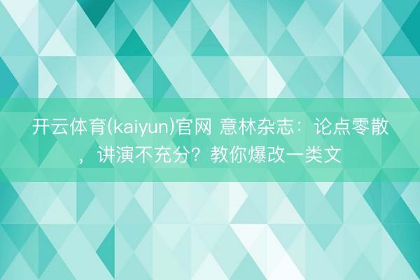 开云体育(kaiyun)官网 意林杂志：论点零散，讲演不充分？教你爆改一类文