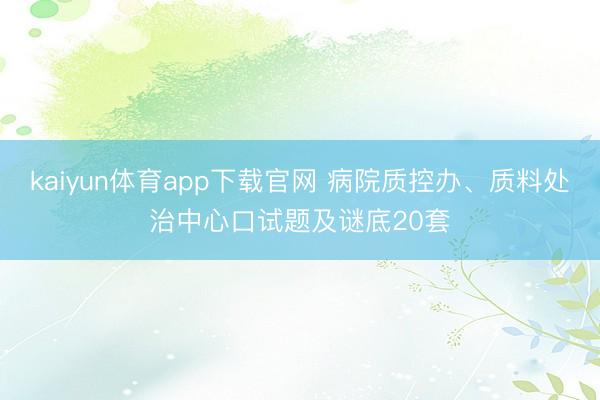 kaiyun体育app下载官网 病院质控办、质料处治中心口试题及谜底20套
