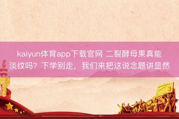 kaiyun体育app下载官网 二裂酵母果真能淡纹吗？下学别走，我们来把这说念题讲显然