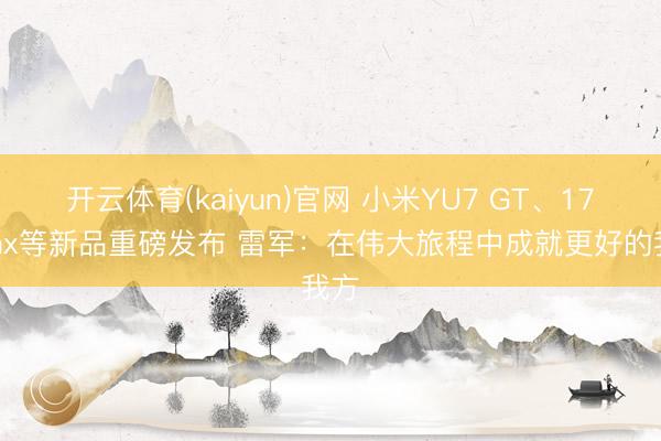 开云体育(kaiyun)官网 小米YU7 GT、17 Max等新品重磅发布 雷军:在伟大旅程中成就更好的我方