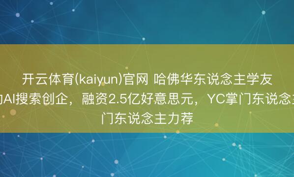 开云体育(kaiyun)官网 哈佛华东说念主学友创立的AI搜索创企，融资2.5亿好意思元，YC掌门东说念主力荐