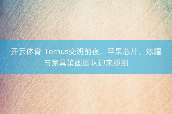 开云体育 Ternus交班前夜，苹果芯片、炫耀与家具策画团队迎来重组