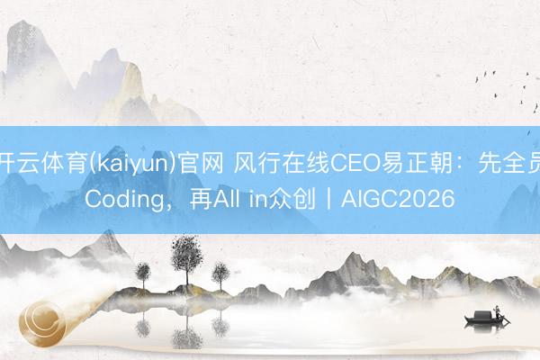 开云体育(kaiyun)官网 风行在线CEO易正朝：先全员Coding，再All in众创丨AIGC2026