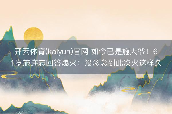 开云体育(kaiyun)官网 如今已是施大爷！61岁施连志回答爆火：没念念到此次火这样久